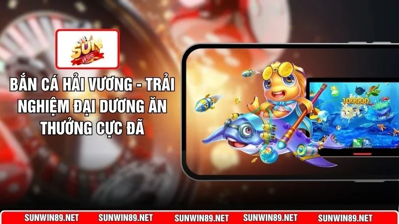 Bắn Cá Hải Vương - Trải Nghiệm Đại Dương Ăn Thưởng Cực Đã