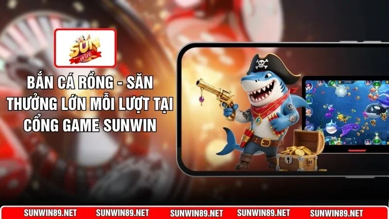 Bắn Cá Rồng - Săn Thưởng Lớn Mỗi Lượt Tại Cổng Game Sunwin