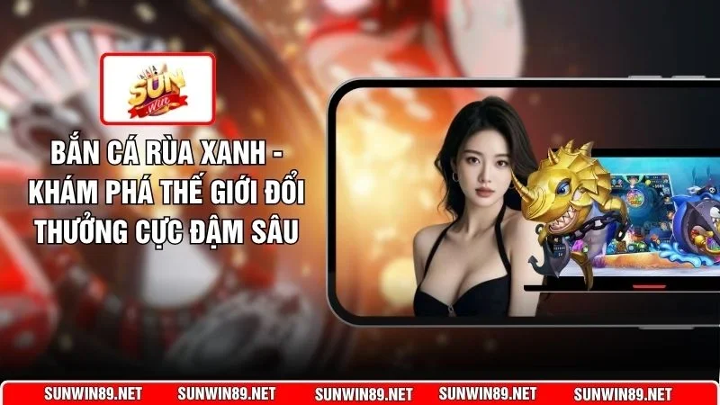 Bắn Cá Rùa Xanh - Khám Phá Thế Giới Đổi Thưởng Cực Đậm Sâu