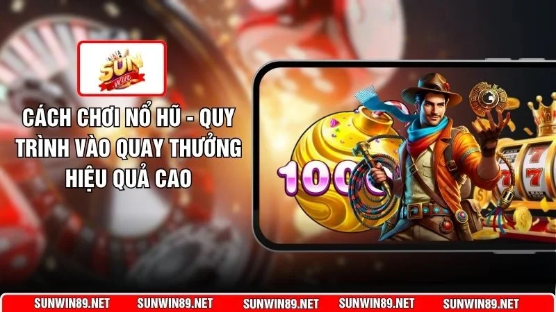Cách Chơi Nổ Hũ - Quy Trình Vào Quay Thưởng Hiệu Quả Cao