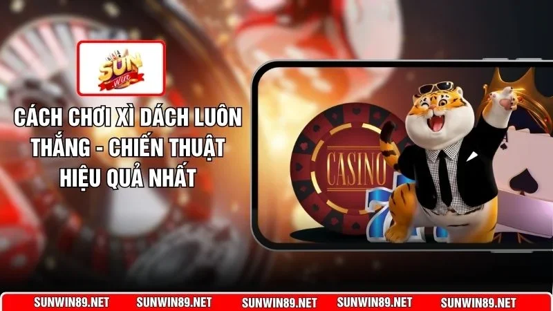 Cách Chơi Xì Dách Luôn Thắng - Chiến Thuật Hiệu Quả Nhất